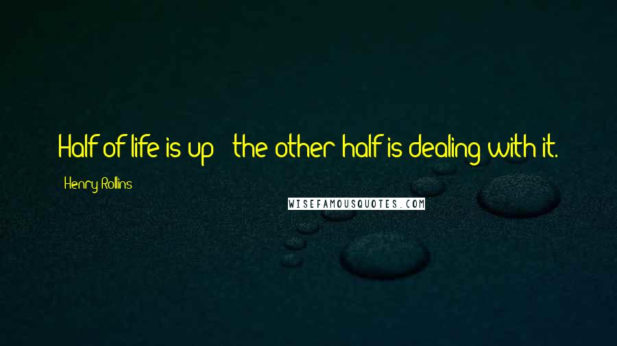 Henry Rollins Quotes: Half of life is up - the other half is dealing with it.