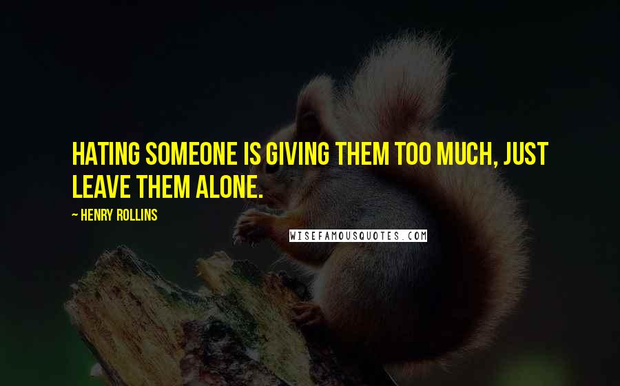 Henry Rollins Quotes: Hating someone is giving them too much, just leave them alone.