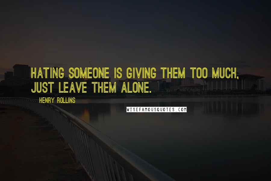 Henry Rollins Quotes: Hating someone is giving them too much, just leave them alone.