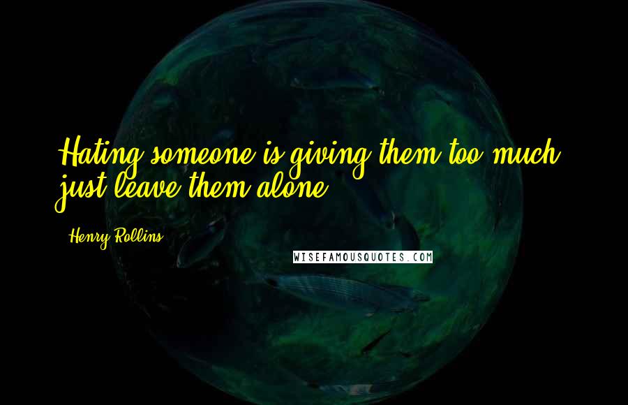 Henry Rollins Quotes: Hating someone is giving them too much, just leave them alone.