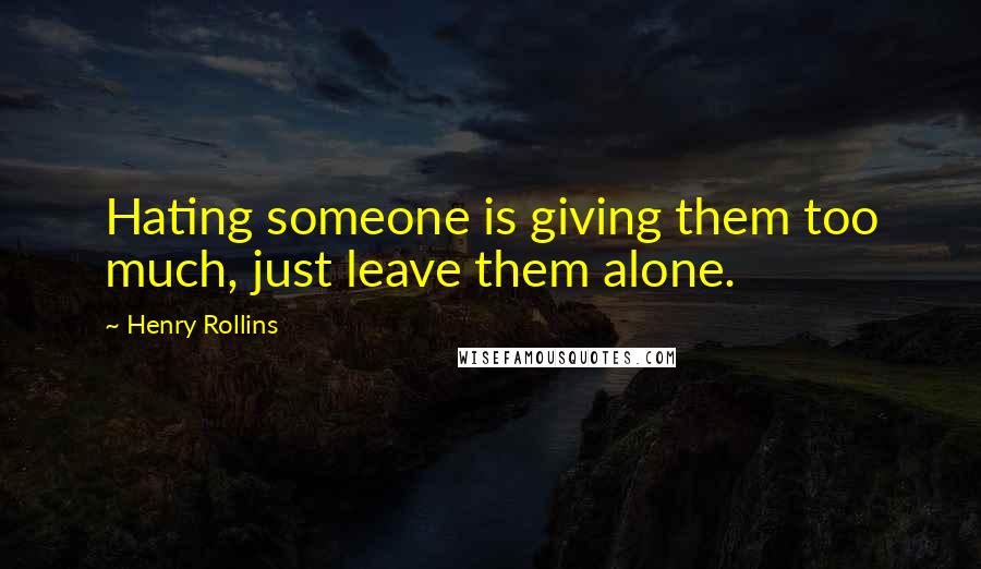 Henry Rollins Quotes: Hating someone is giving them too much, just leave them alone.