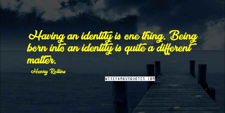 Henry Rollins Quotes: Having an identity is one thing. Being born into an identity is quite a different matter.