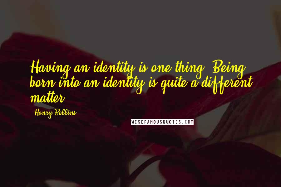 Henry Rollins Quotes: Having an identity is one thing. Being born into an identity is quite a different matter.