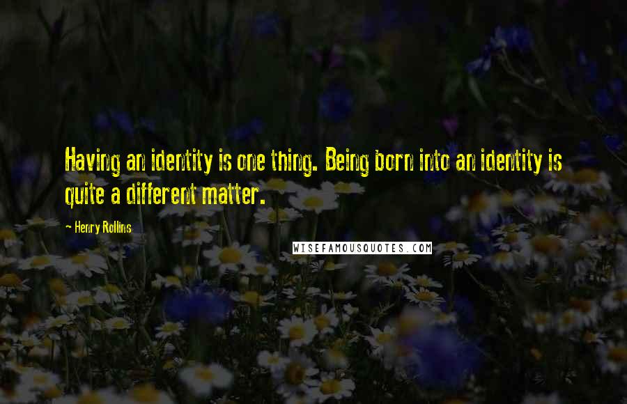 Henry Rollins Quotes: Having an identity is one thing. Being born into an identity is quite a different matter.