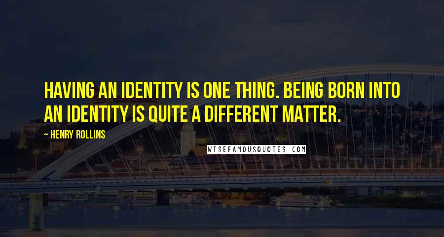 Henry Rollins Quotes: Having an identity is one thing. Being born into an identity is quite a different matter.