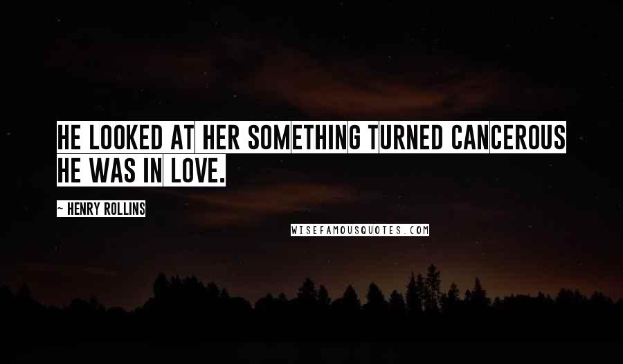 Henry Rollins Quotes: He looked at her Something Turned cancerous He was in love.