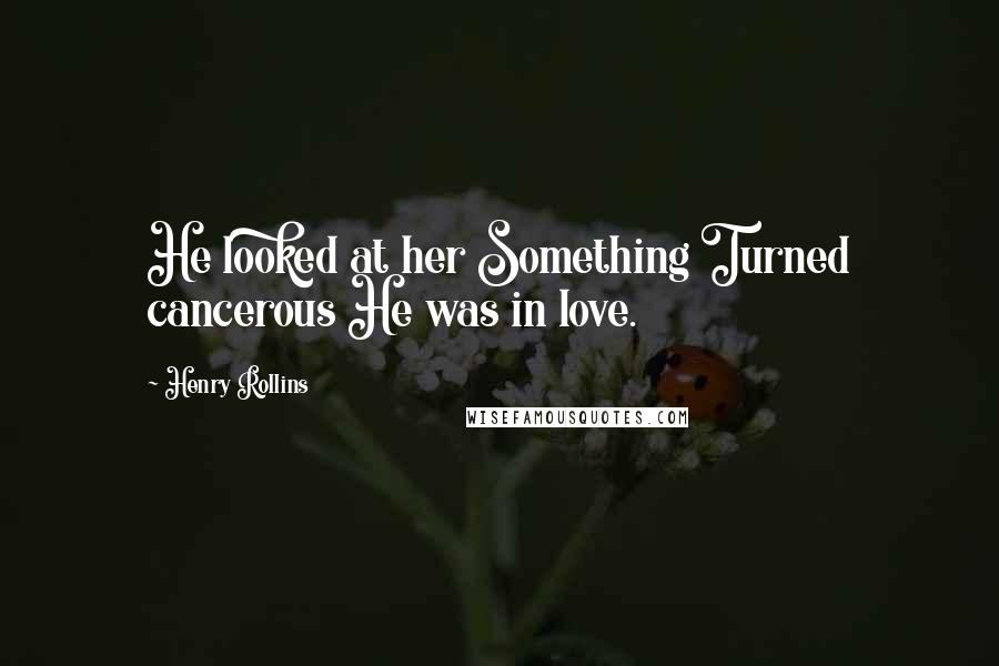 Henry Rollins Quotes: He looked at her Something Turned cancerous He was in love.