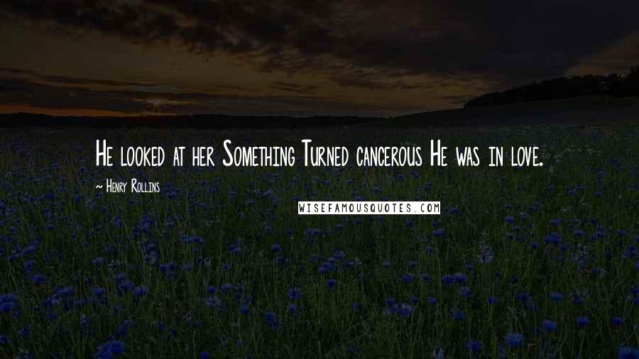 Henry Rollins Quotes: He looked at her Something Turned cancerous He was in love.