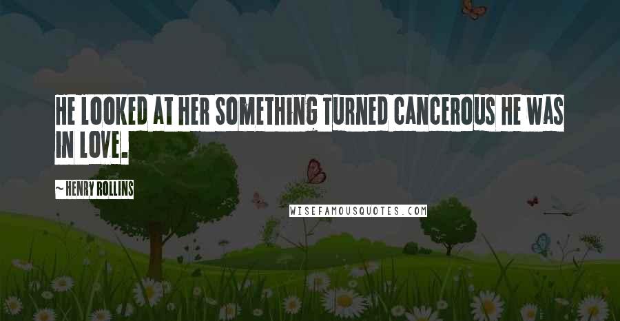 Henry Rollins Quotes: He looked at her Something Turned cancerous He was in love.