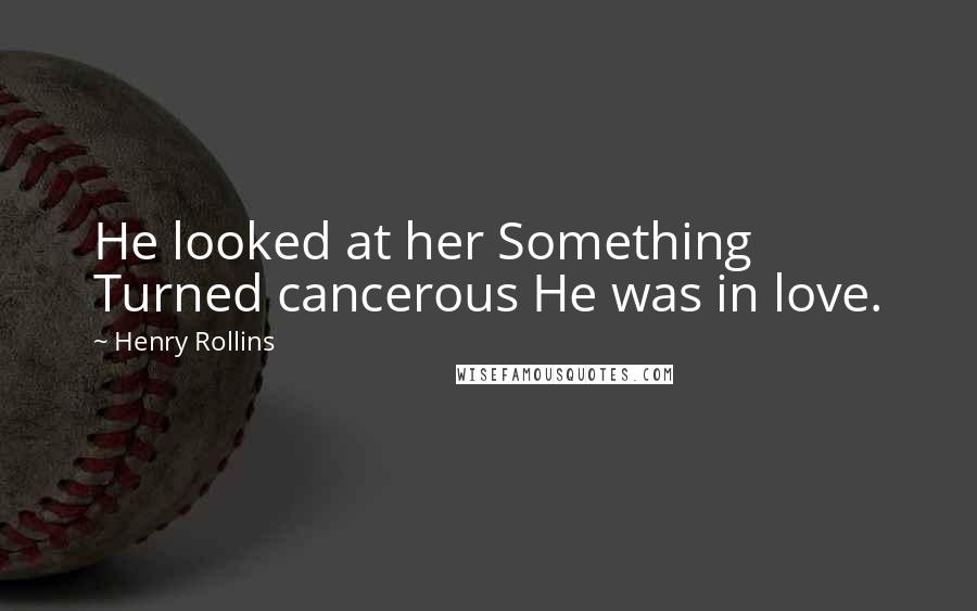 Henry Rollins Quotes: He looked at her Something Turned cancerous He was in love.