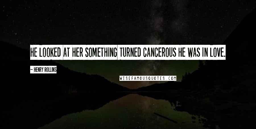 Henry Rollins Quotes: He looked at her Something Turned cancerous He was in love.