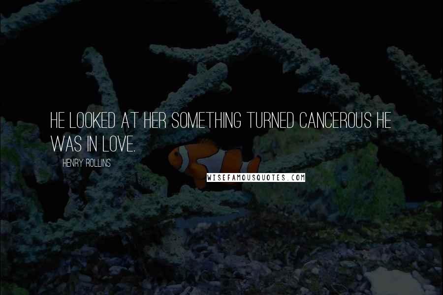 Henry Rollins Quotes: He looked at her Something Turned cancerous He was in love.