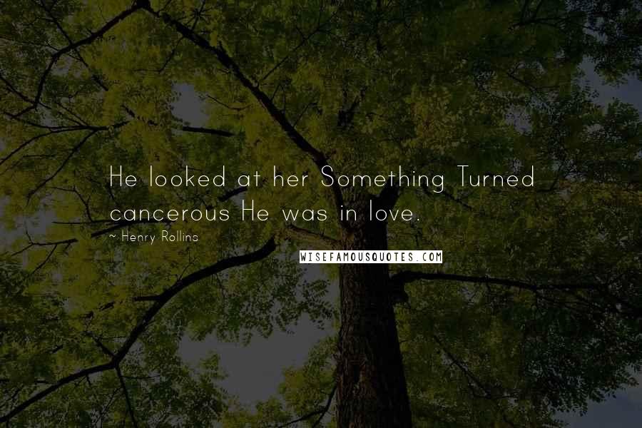 Henry Rollins Quotes: He looked at her Something Turned cancerous He was in love.