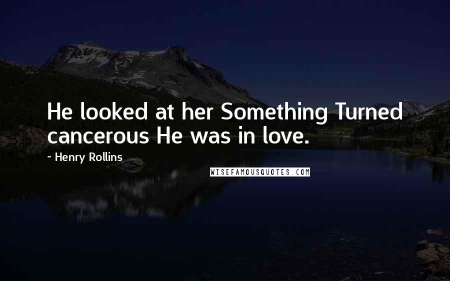 Henry Rollins Quotes: He looked at her Something Turned cancerous He was in love.