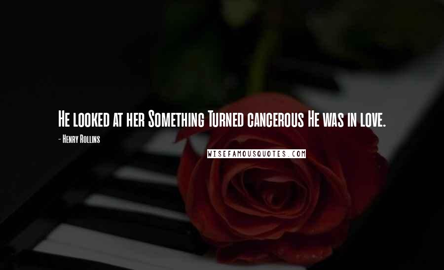 Henry Rollins Quotes: He looked at her Something Turned cancerous He was in love.