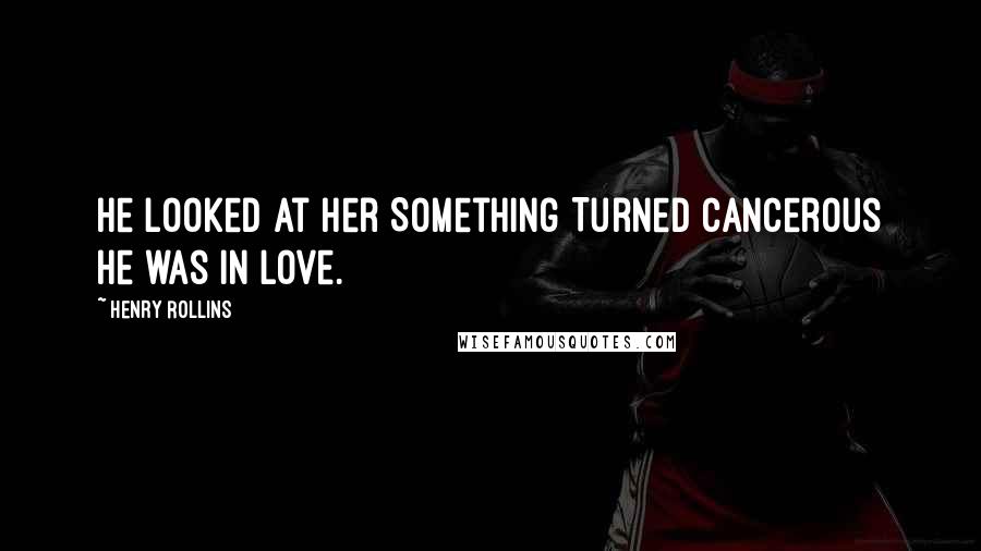 Henry Rollins Quotes: He looked at her Something Turned cancerous He was in love.