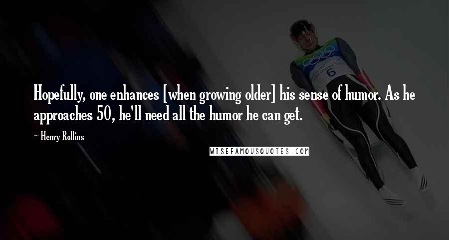 Henry Rollins Quotes: Hopefully, one enhances [when growing older] his sense of humor. As he approaches 50, he'll need all the humor he can get.