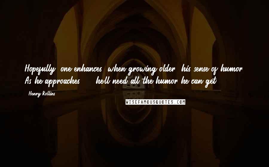 Henry Rollins Quotes: Hopefully, one enhances [when growing older] his sense of humor. As he approaches 50, he'll need all the humor he can get.