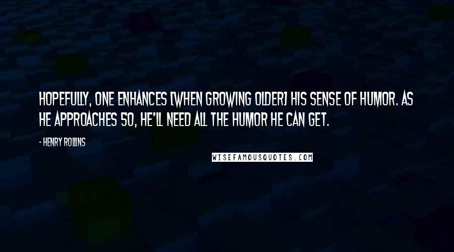 Henry Rollins Quotes: Hopefully, one enhances [when growing older] his sense of humor. As he approaches 50, he'll need all the humor he can get.