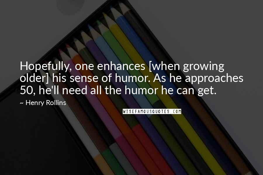 Henry Rollins Quotes: Hopefully, one enhances [when growing older] his sense of humor. As he approaches 50, he'll need all the humor he can get.