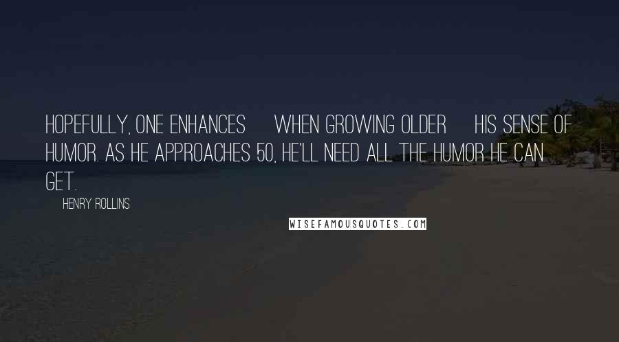 Henry Rollins Quotes: Hopefully, one enhances [when growing older] his sense of humor. As he approaches 50, he'll need all the humor he can get.
