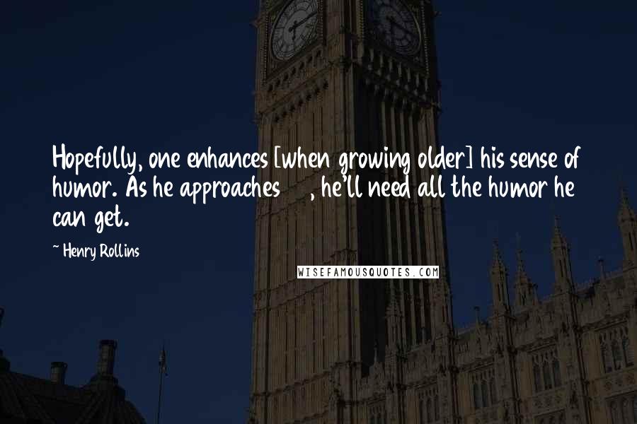 Henry Rollins Quotes: Hopefully, one enhances [when growing older] his sense of humor. As he approaches 50, he'll need all the humor he can get.