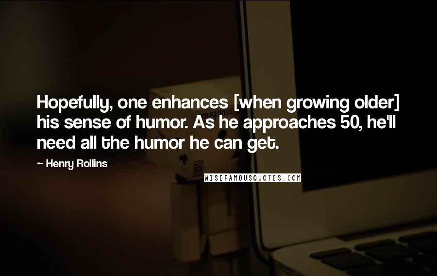 Henry Rollins Quotes: Hopefully, one enhances [when growing older] his sense of humor. As he approaches 50, he'll need all the humor he can get.