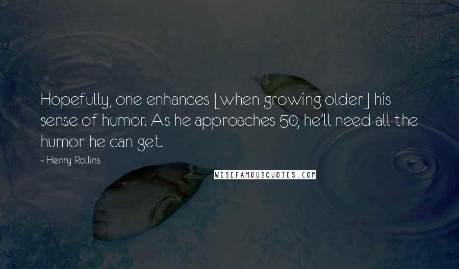 Henry Rollins Quotes: Hopefully, one enhances [when growing older] his sense of humor. As he approaches 50, he'll need all the humor he can get.