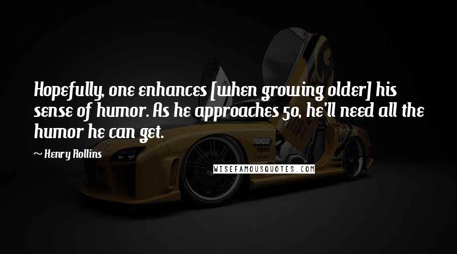 Henry Rollins Quotes: Hopefully, one enhances [when growing older] his sense of humor. As he approaches 50, he'll need all the humor he can get.