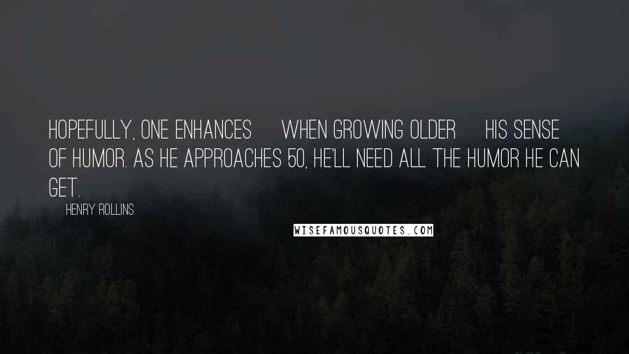 Henry Rollins Quotes: Hopefully, one enhances [when growing older] his sense of humor. As he approaches 50, he'll need all the humor he can get.