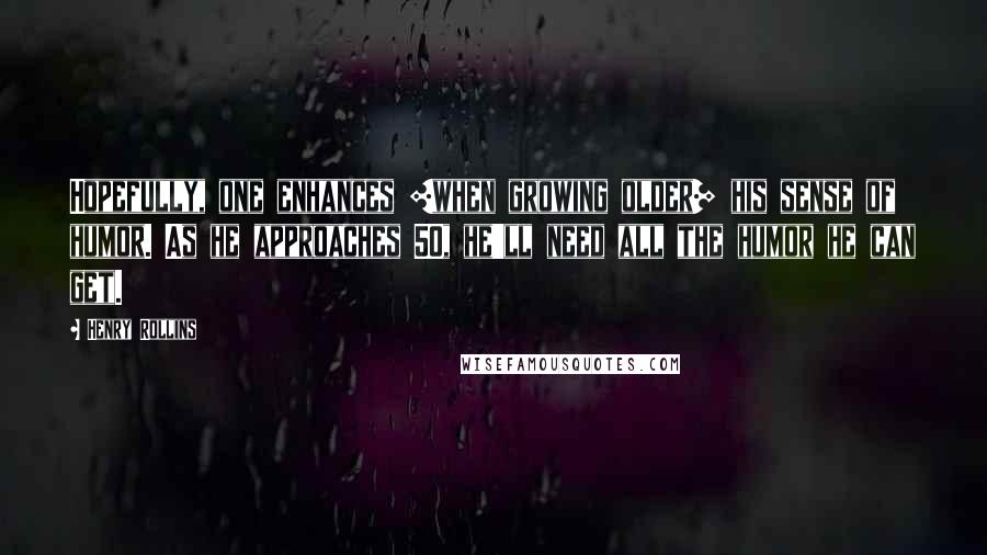 Henry Rollins Quotes: Hopefully, one enhances [when growing older] his sense of humor. As he approaches 50, he'll need all the humor he can get.