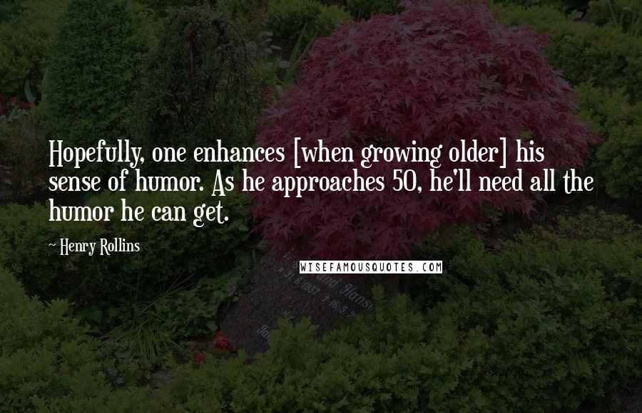 Henry Rollins Quotes: Hopefully, one enhances [when growing older] his sense of humor. As he approaches 50, he'll need all the humor he can get.