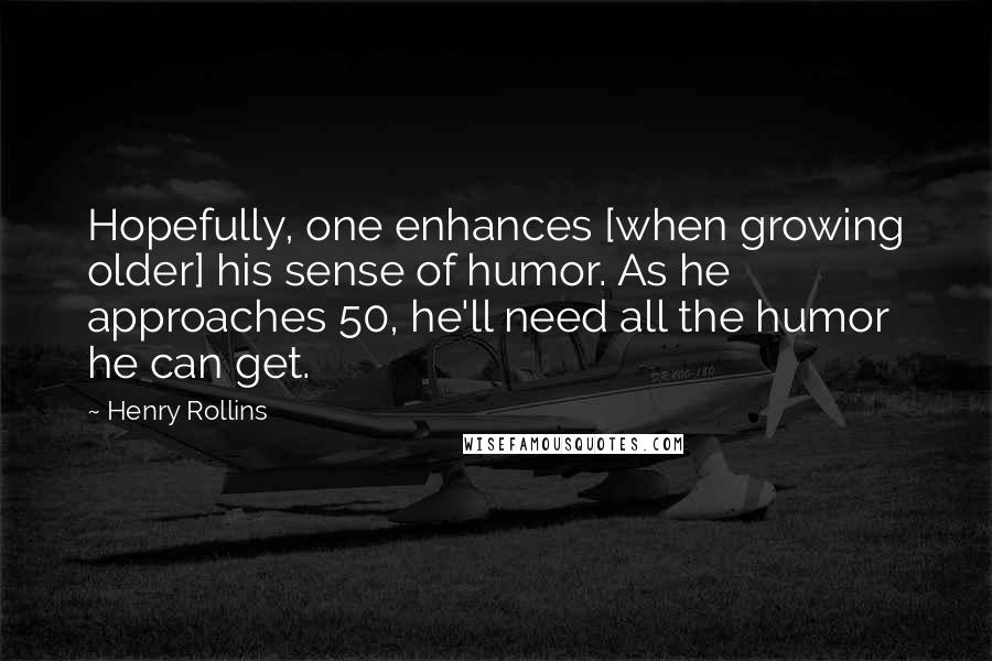 Henry Rollins Quotes: Hopefully, one enhances [when growing older] his sense of humor. As he approaches 50, he'll need all the humor he can get.