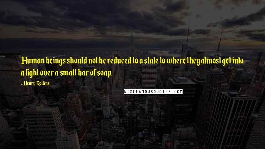 Henry Rollins Quotes: Human beings should not be reduced to a state to where they almost get into a fight over a small bar of soap.