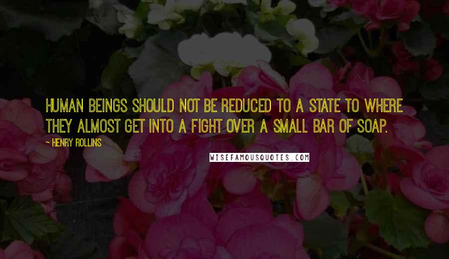 Henry Rollins Quotes: Human beings should not be reduced to a state to where they almost get into a fight over a small bar of soap.