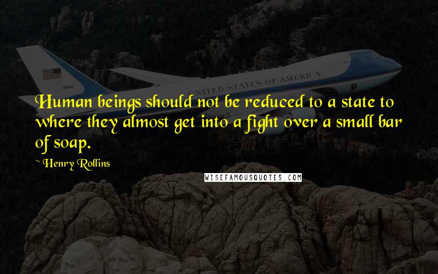 Henry Rollins Quotes: Human beings should not be reduced to a state to where they almost get into a fight over a small bar of soap.