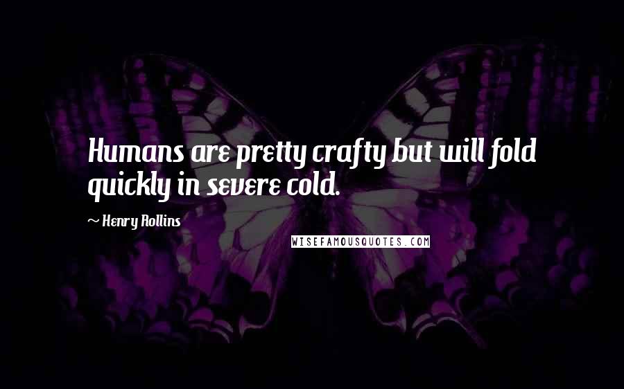 Henry Rollins Quotes: Humans are pretty crafty but will fold quickly in severe cold.