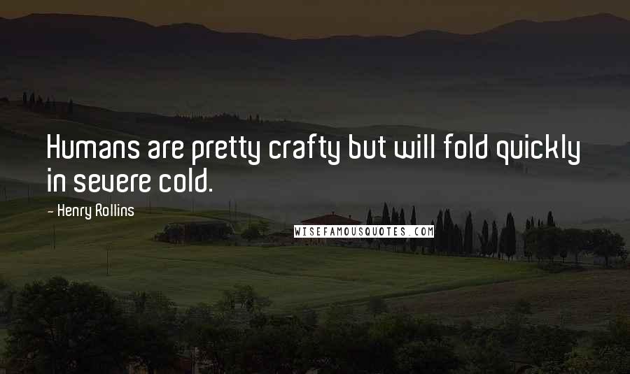 Henry Rollins Quotes: Humans are pretty crafty but will fold quickly in severe cold.