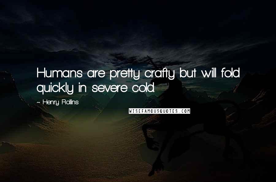 Henry Rollins Quotes: Humans are pretty crafty but will fold quickly in severe cold.