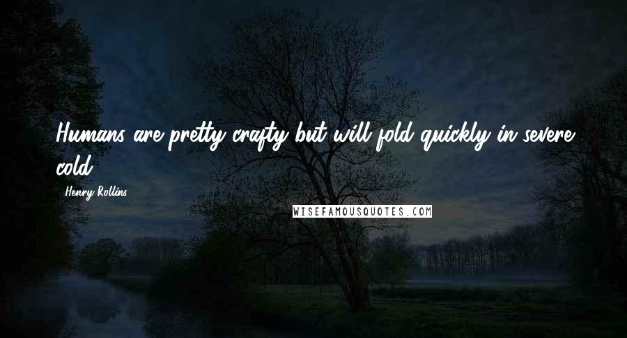 Henry Rollins Quotes: Humans are pretty crafty but will fold quickly in severe cold.