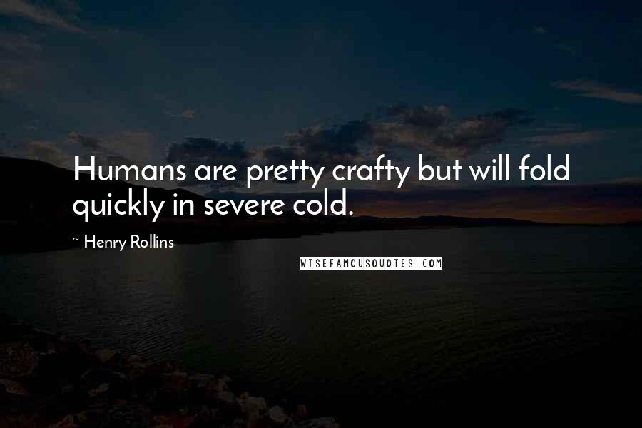 Henry Rollins Quotes: Humans are pretty crafty but will fold quickly in severe cold.