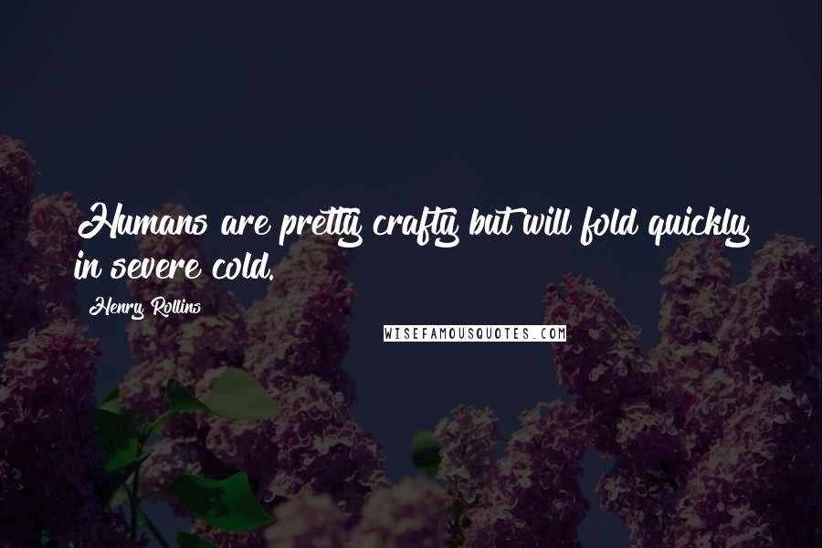 Henry Rollins Quotes: Humans are pretty crafty but will fold quickly in severe cold.