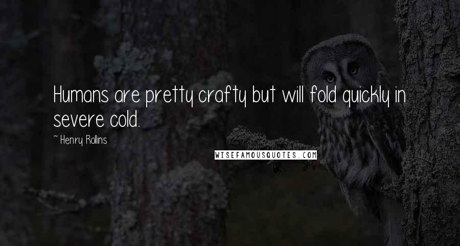 Henry Rollins Quotes: Humans are pretty crafty but will fold quickly in severe cold.