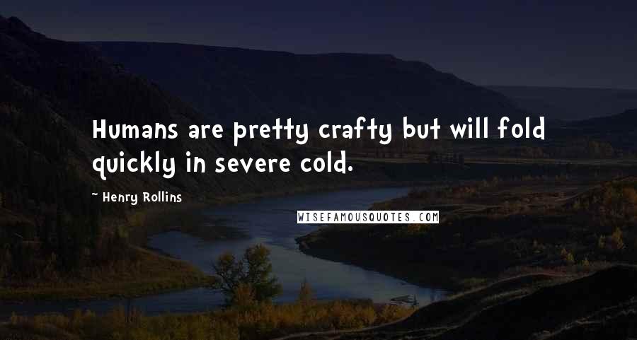 Henry Rollins Quotes: Humans are pretty crafty but will fold quickly in severe cold.