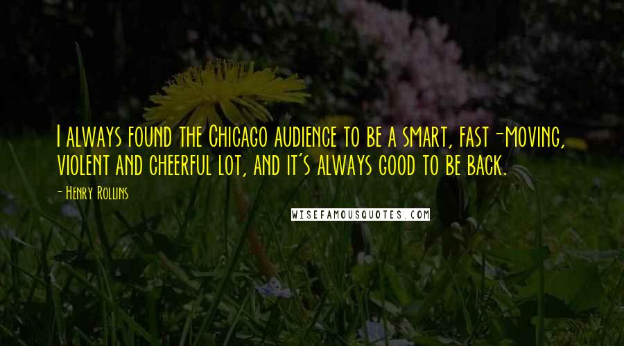 Henry Rollins Quotes: I always found the Chicago audience to be a smart, fast-moving, violent and cheerful lot, and it's always good to be back.
