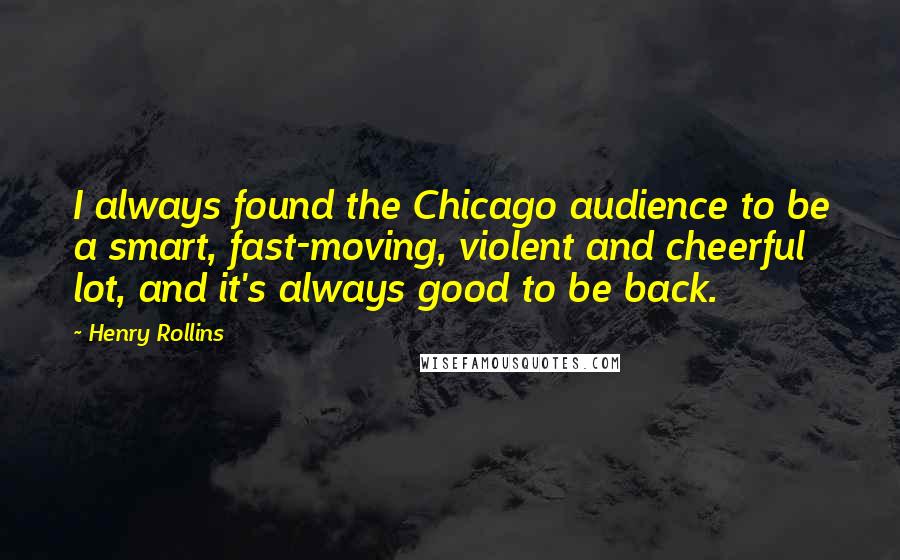 Henry Rollins Quotes: I always found the Chicago audience to be a smart, fast-moving, violent and cheerful lot, and it's always good to be back.
