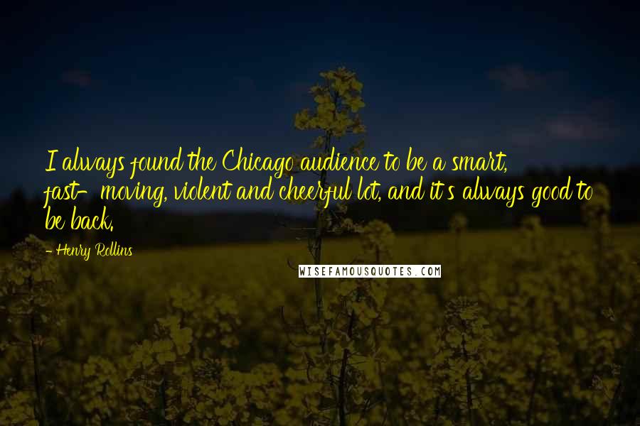 Henry Rollins Quotes: I always found the Chicago audience to be a smart, fast-moving, violent and cheerful lot, and it's always good to be back.