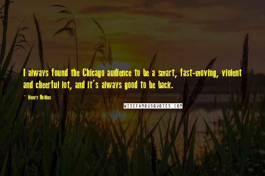 Henry Rollins Quotes: I always found the Chicago audience to be a smart, fast-moving, violent and cheerful lot, and it's always good to be back.