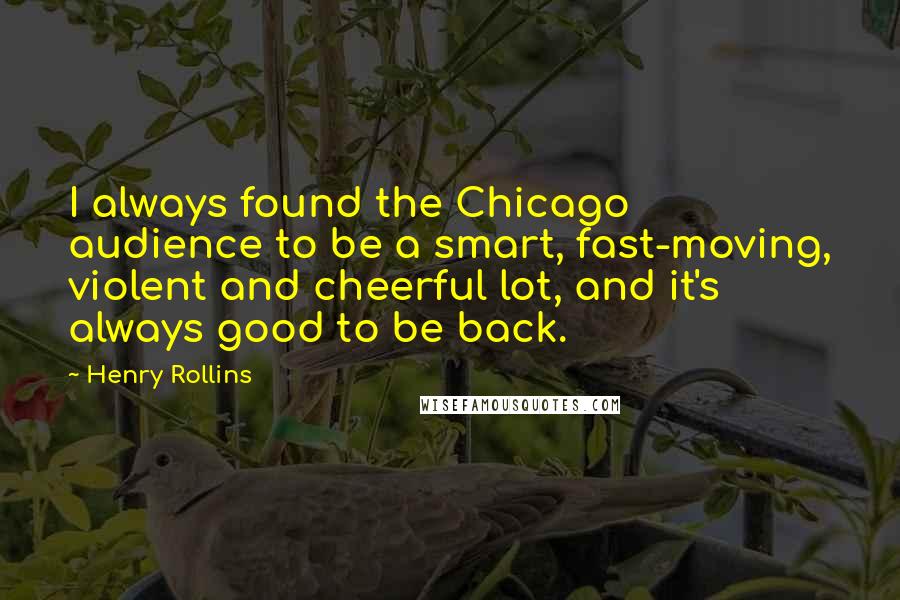 Henry Rollins Quotes: I always found the Chicago audience to be a smart, fast-moving, violent and cheerful lot, and it's always good to be back.