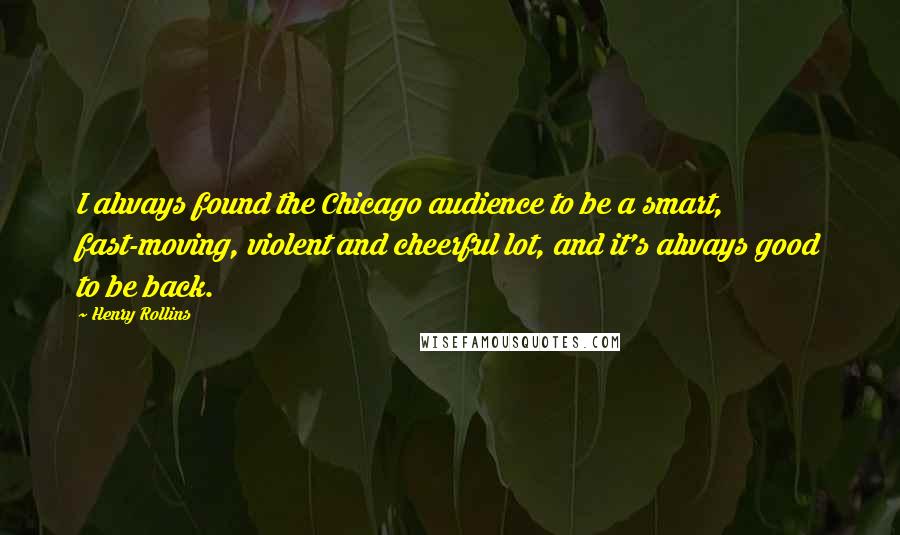 Henry Rollins Quotes: I always found the Chicago audience to be a smart, fast-moving, violent and cheerful lot, and it's always good to be back.
